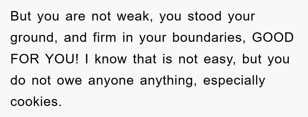 But you are not weak, you stood your ground, and firm in your boundaries, GOOD FOR YOU! I know that is not easy, but you do not owe anyone anything,...
