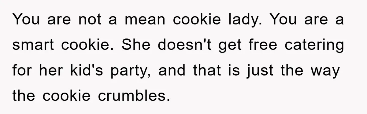You are not a mean cookie lady. You are a smart cookie. She doesn't get free catering for her kid's party, and that is just the way the cookie crumbles.