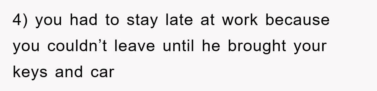 4) you had to stay late at work because you couldn’t leave until he brought your keys and car