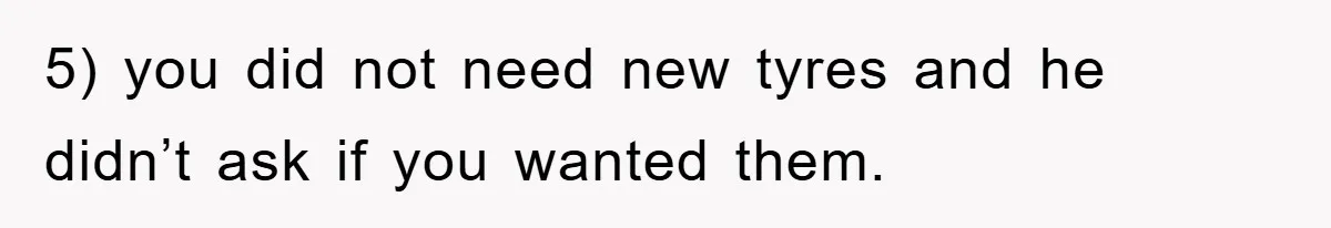 5) you did not need new tyres and he didn’t ask if you wanted them.
