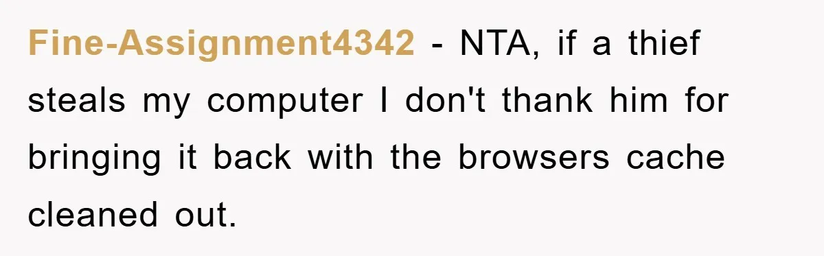 Fine-Assignment4342 - NTA, if a thief steals my computer I don't thank him for bringing it back with the browsers cache cleaned out.