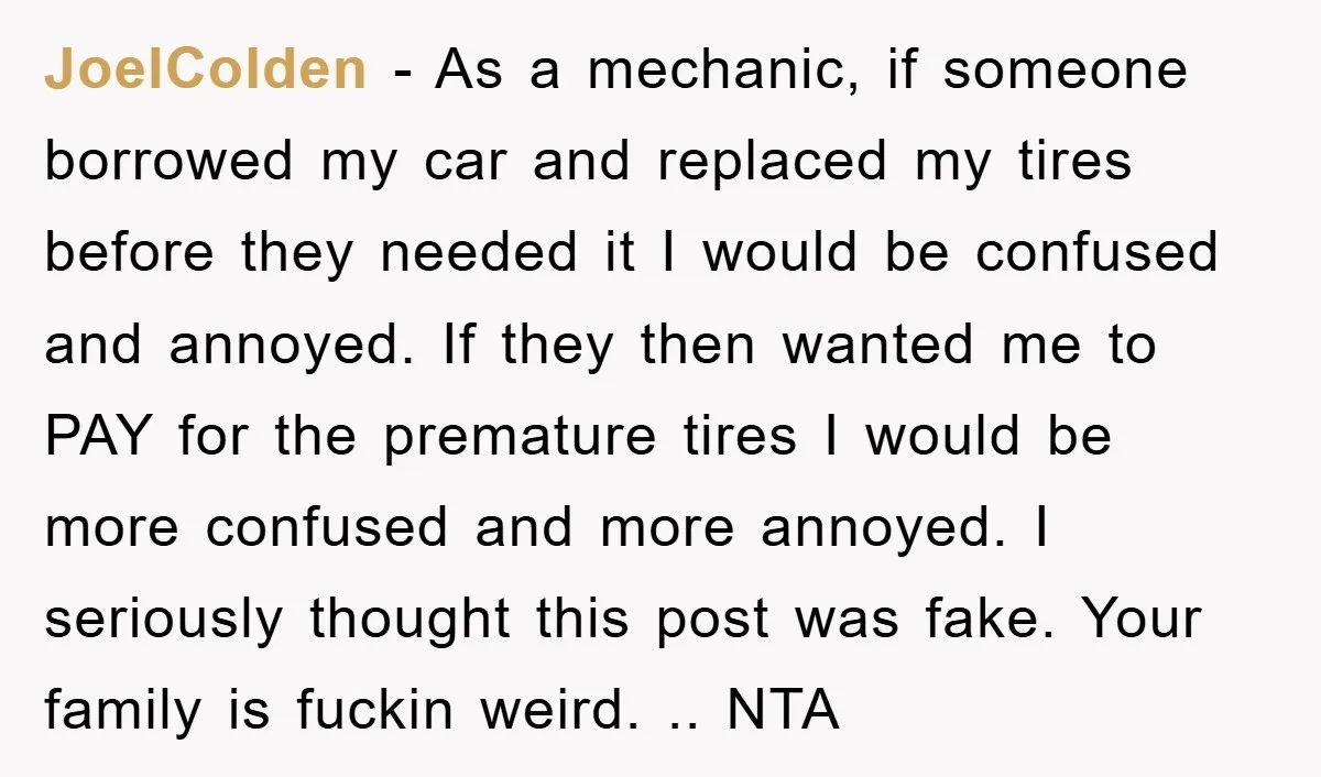 JoelColden - As a mechanic, if someone borrowed my car and replaced my tires before they needed it I would be confused and annoyed. If they then wanted me to...