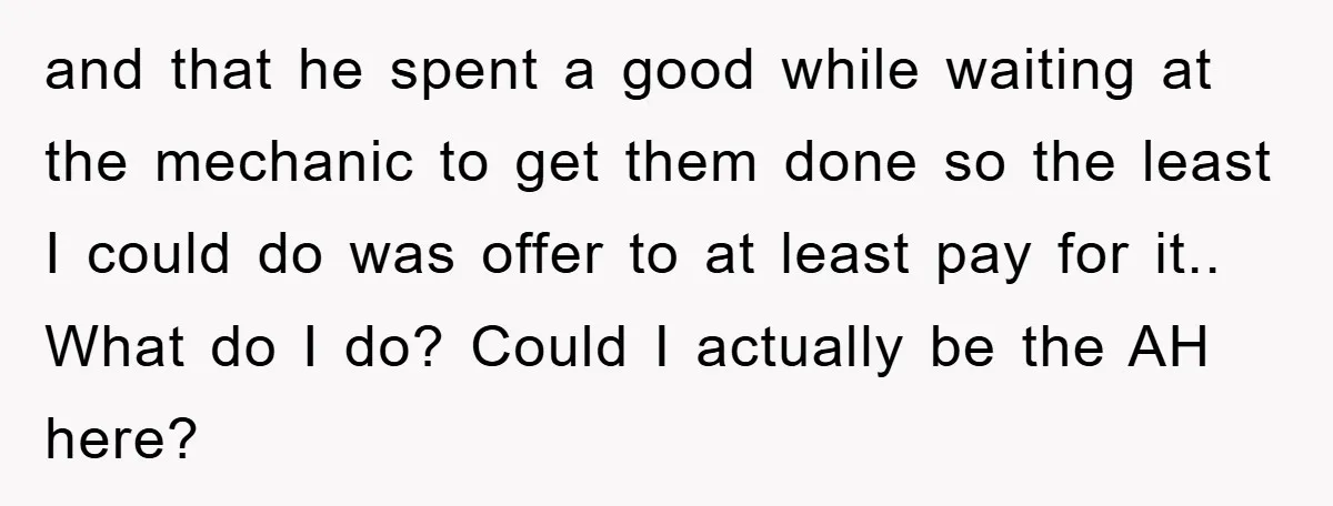 and that he spent a good while waiting at the mechanic to get them done so the least I could do was offer to at least pay for it.. What...