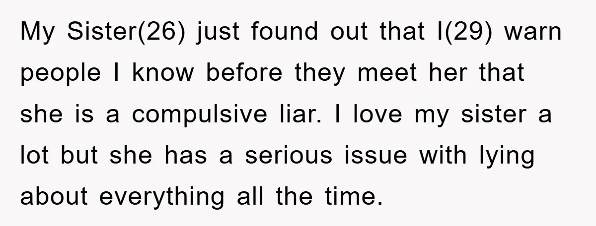 My Sister(26) just found out that I(29) warn people I know before they meet her that she is a compulsive liar. I love my sister a lot but she has...