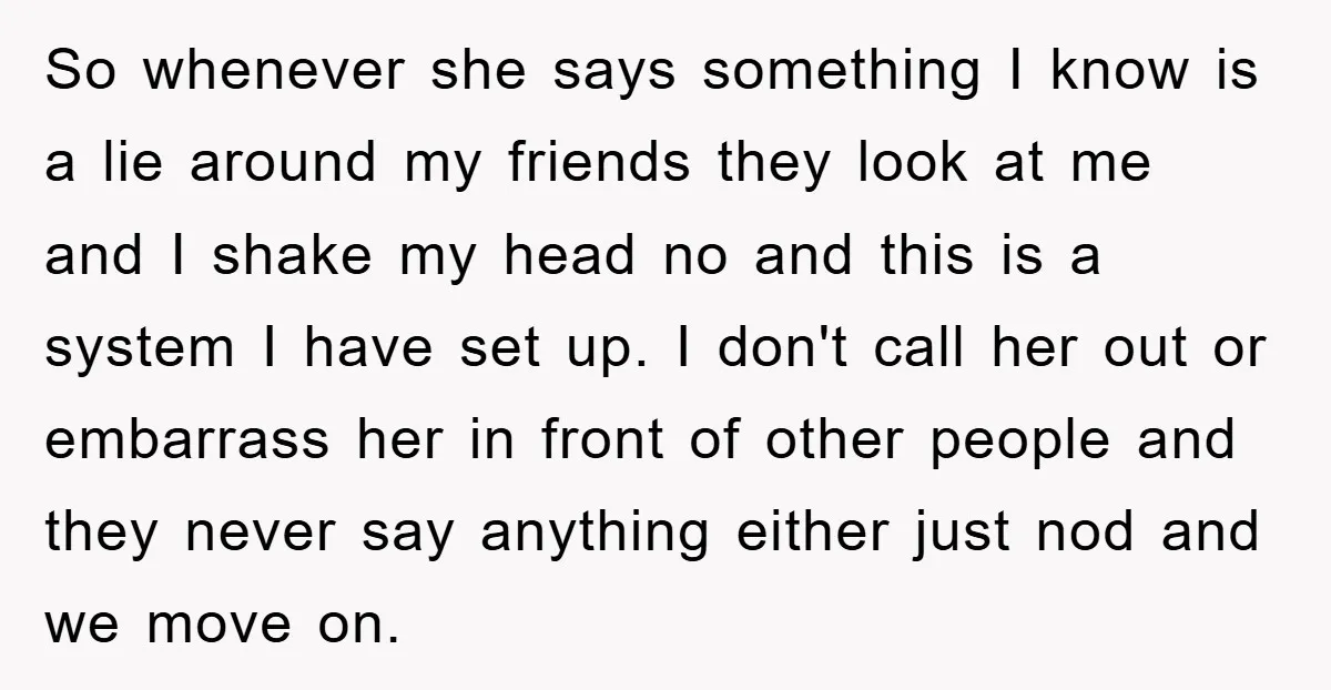 So whenever she says something I know is a lie around my friends they look at me and I shake my head no and this is a system I have...