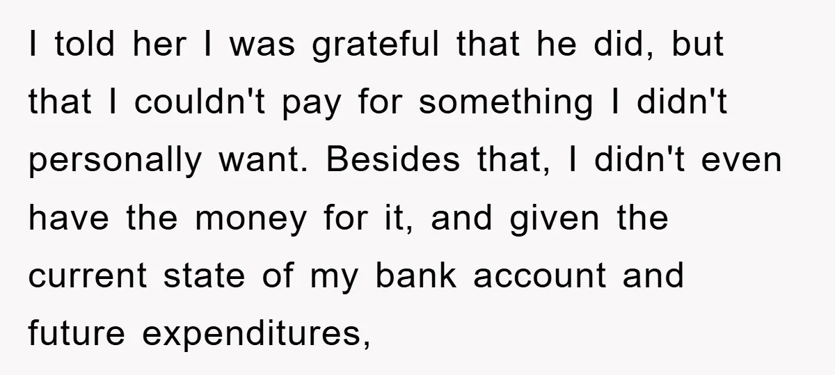 I told her I was grateful that he did, but that I couldn't pay for something I didn't personally want. Besides that, I didn't even have the money for it,...