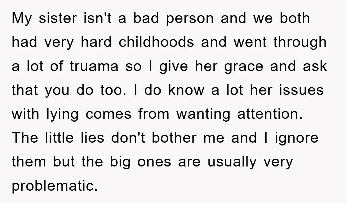 My sister isn't a bad person and we both had very hard childhoods and went through a lot of truama so I give her grace and ask that you do...