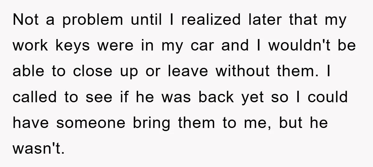 Not a problem until I realized later that my work keys were in my car and I wouldn't be able to close up or leave without them. I called to...