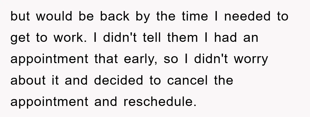 but would be back by the time I needed to get to work. I didn't tell them I had an appointment that early, so I didn't worry about it and...