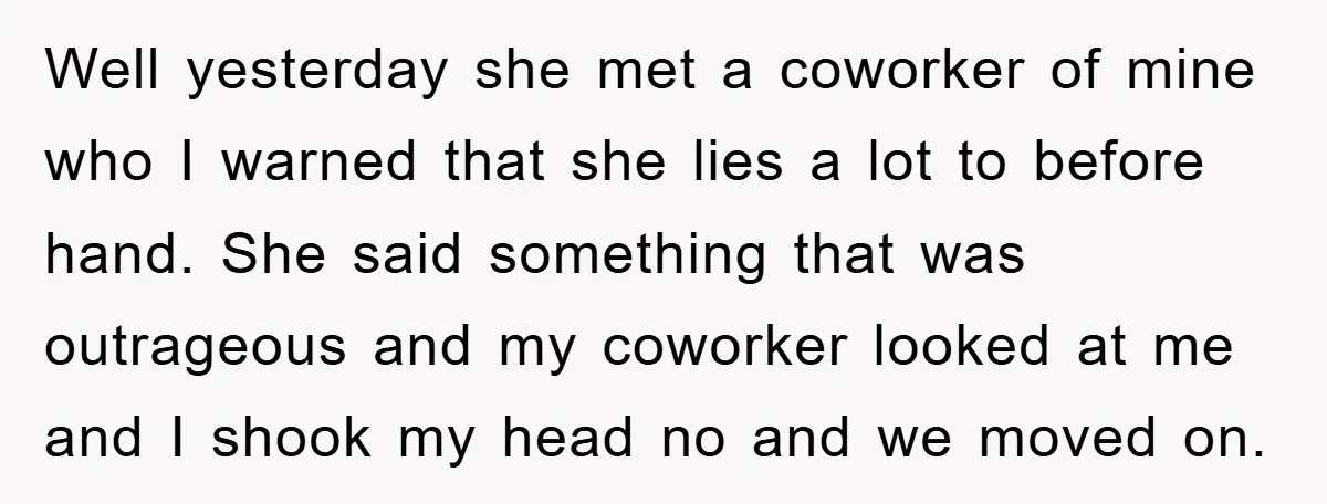 Well yesterday she met a coworker of mine who I warned that she lies a lot to before hand. She said something that was outrageous and my coworker looked at...