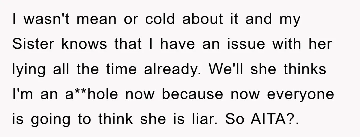 I wasn't mean or cold about it and my Sister knows that I have an issue with her lying all the time already. We'll she thinks I'm an a**hole now...
