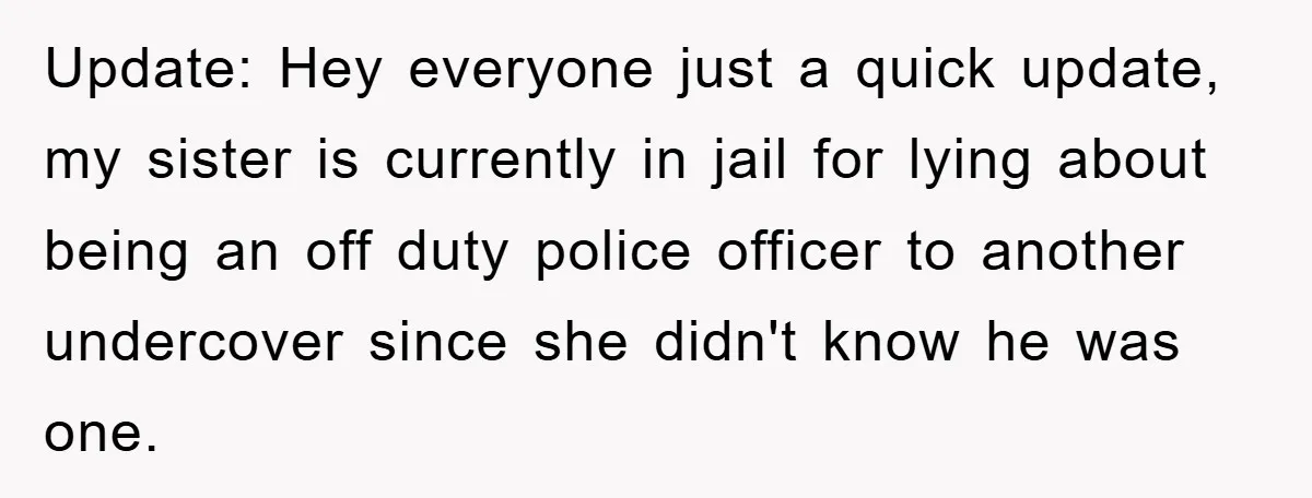 Update: Hey everyone just a quick update, my sister is currently in jail for lying about being an off duty police officer to another undercover since she didn't know he...