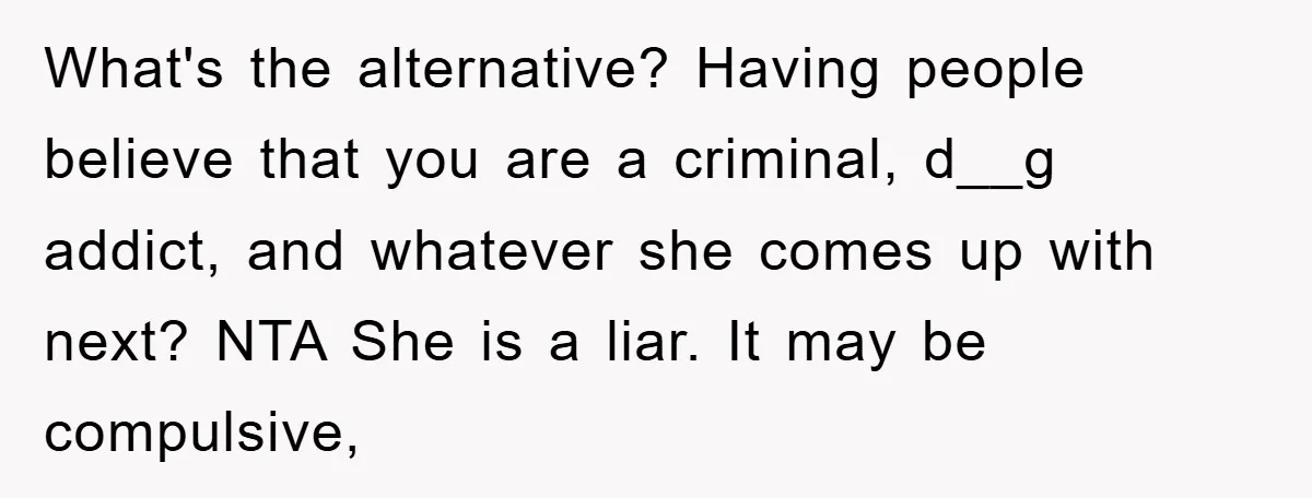 What's the alternative? Having people believe that you are a criminal, d__g addict, and whatever she comes up with next? NTA She is a liar. It may be compulsive,