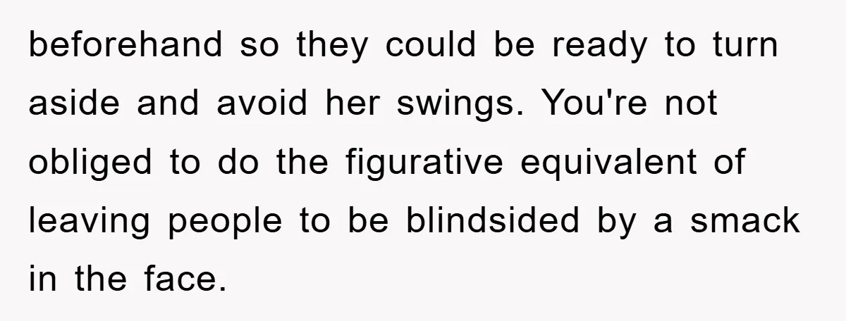 beforehand so they could be ready to turn aside and avoid her swings. You're not obliged to do the figurative equivalent of leaving people to be blindsided by a smack...
