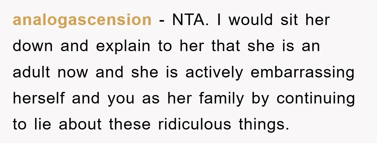 analogascension − NTA. I would sit her down and explain to her that she is an adult now and she is actively embarrassing herself and you as her family by...