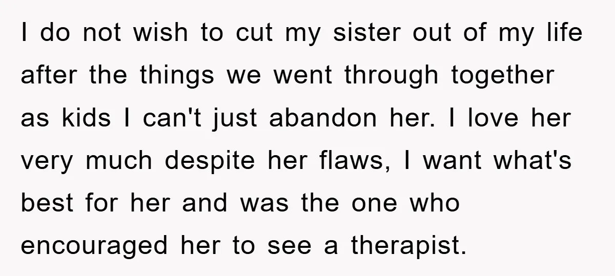 I do not wish to cut my sister out of my life after the things we went through together as kids I can't just abandon her. I love her very...