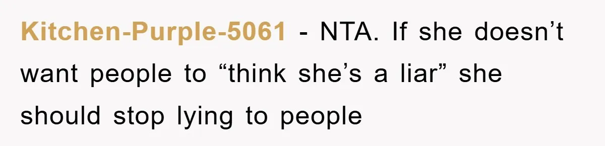 Kitchen-Purple-5061 − NTA. If she doesn’t want people to “think she’s a liar” she should stop lying to people