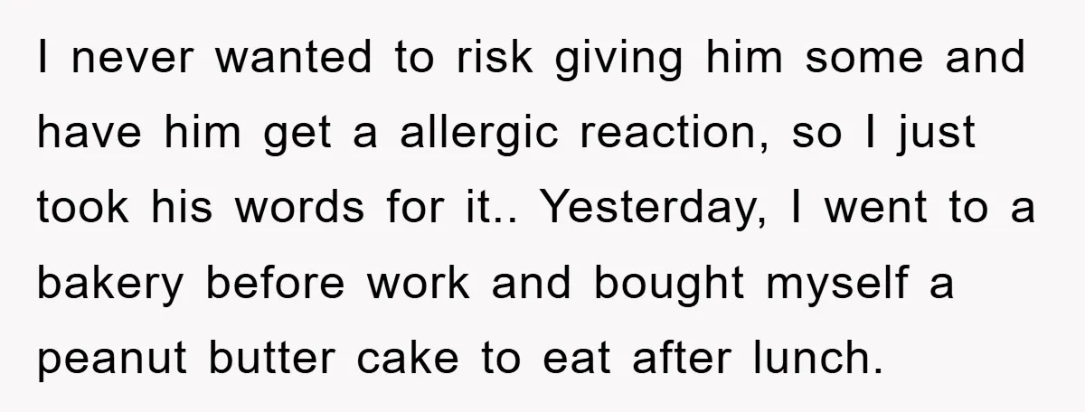 I never wanted to risk giving him some and have him get a allergic reaction, so I just took his words for it.. Yesterday, I went to a bakery before...