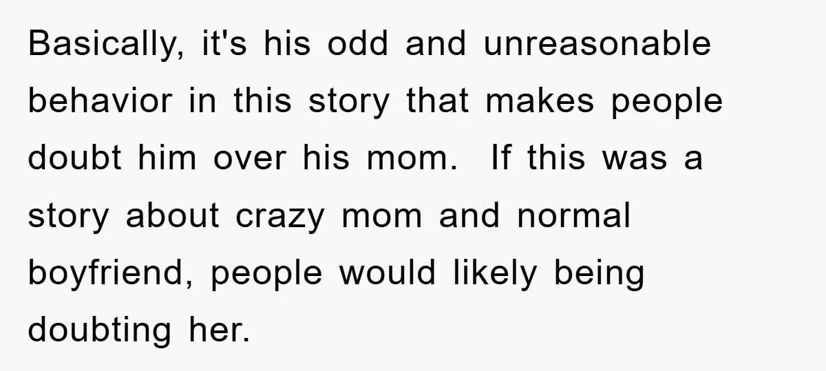 Basically, it's his odd and unreasonable behavior in this story that makes people doubt him over his mom. If this was a story about crazy mom and normal boyfriend, people...