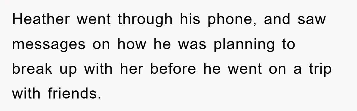 Heather went through his phone, and saw messages on how he was planning to break up with her before he went on a trip with friends.