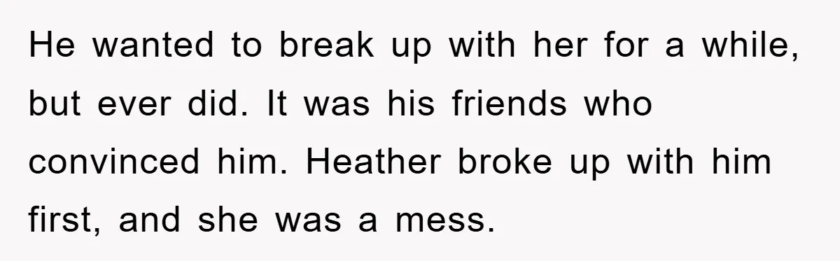 He wanted to break up with her for a while, but ever did. It was his friends who convinced him. Heather broke up with him first, and she was a...