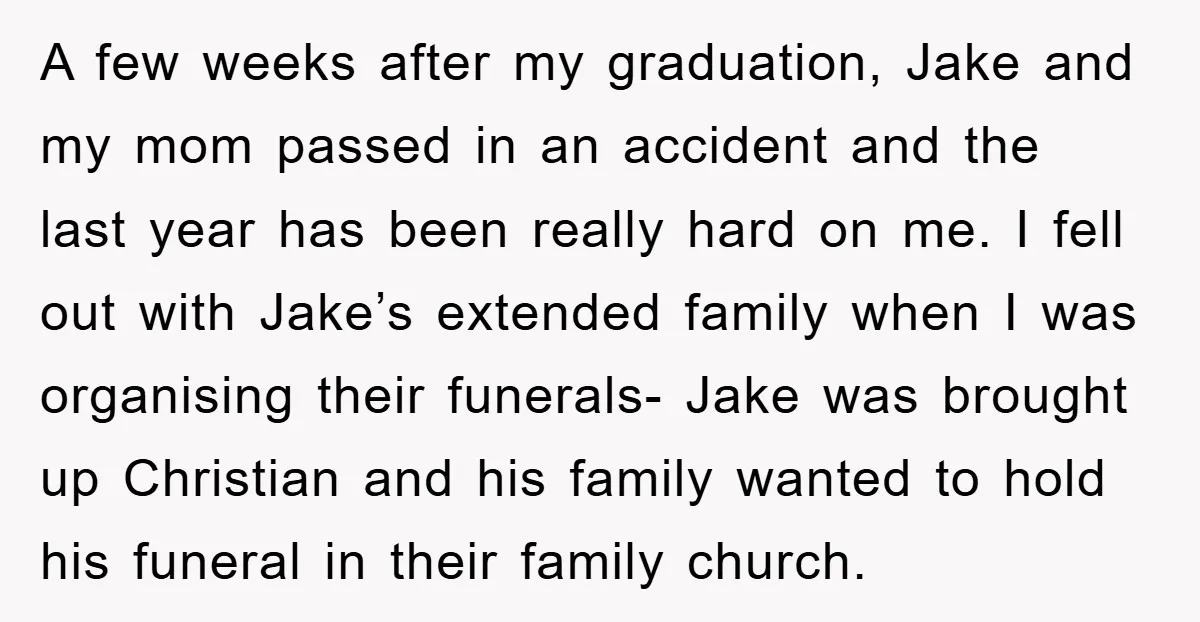 A few weeks after my graduation, Jake and my mom passed in an accident and the last year has been really hard on me. I fell out with Jake’s extended...