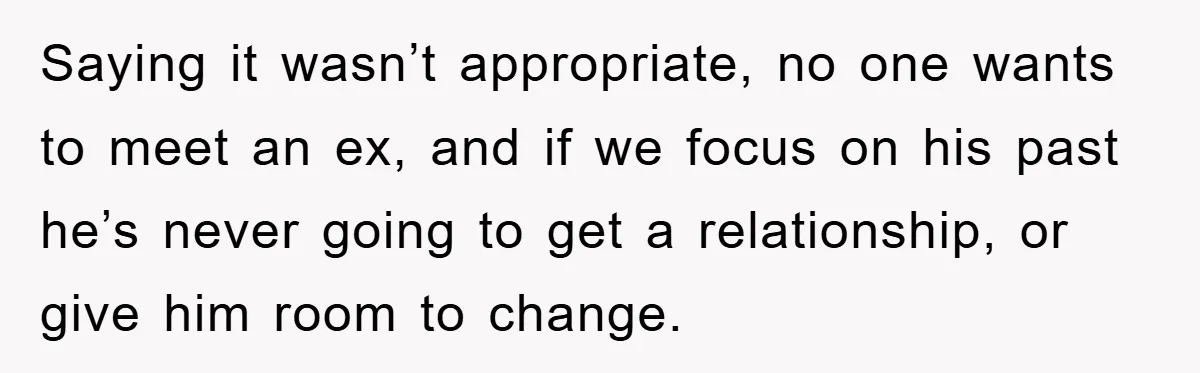 Saying it wasn’t appropriate, no one wants to meet an ex, and if we focus on his past he’s never going to get a relationship, or give him room to...