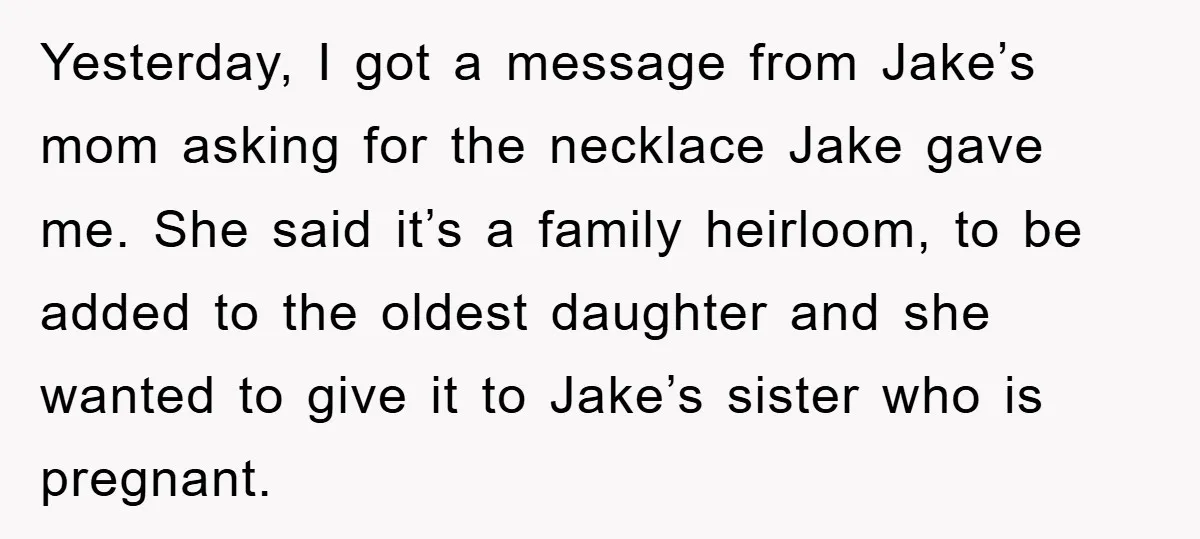 Yesterday, I got a message from Jake’s mom asking for the necklace Jake gave me. She said it’s a family heirloom, to be added to the oldest daughter and she...