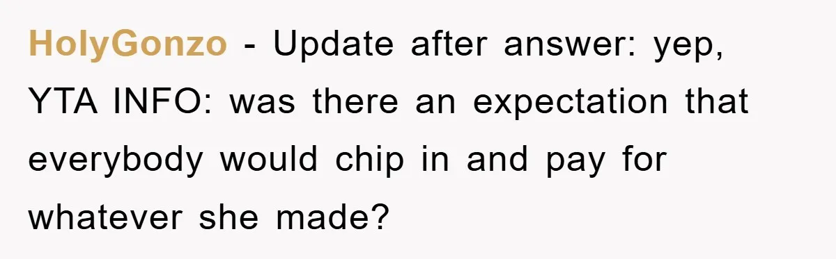 HolyGonzo − Update after answer: yep, YTA INFO: was there an expectation that everybody would chip in and pay for whatever she made?