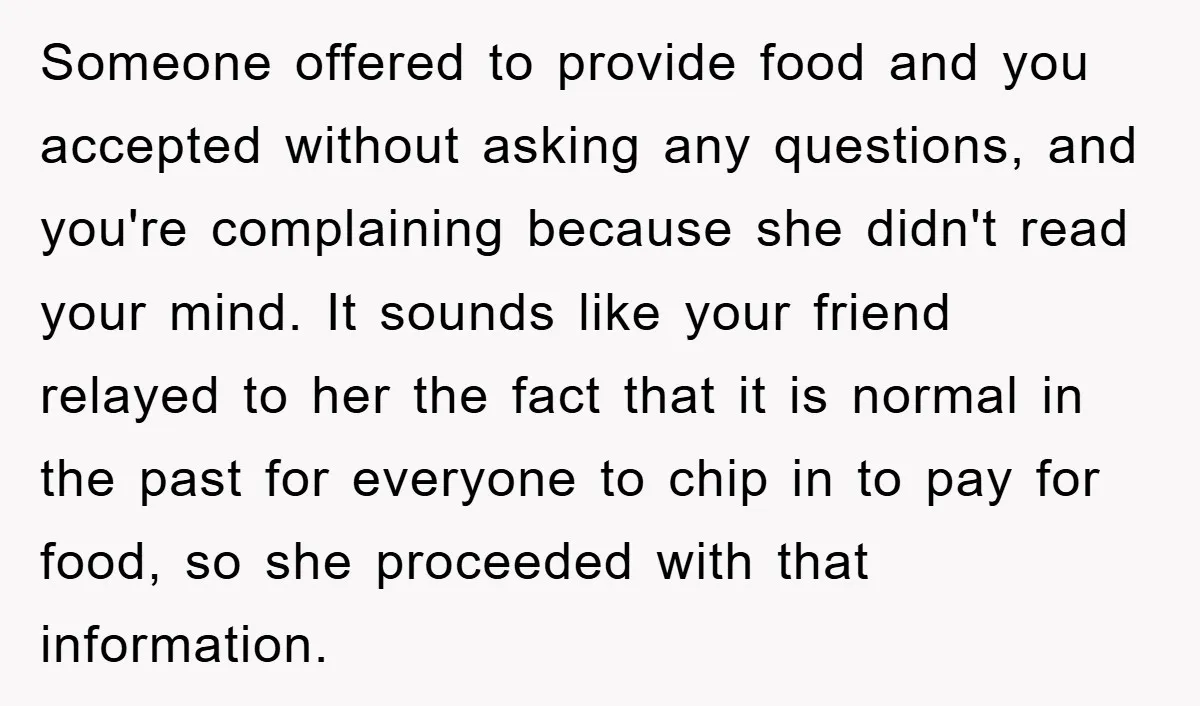 Someone offered to provide food and you accepted without asking any questions, and you're complaining because she didn't read your mind. It sounds like your friend relayed to her the...