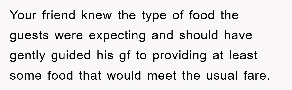 Your friend knew the type of food the guests were expecting and should have gently guided his gf to providing at least some food that would meet the usual fare.
