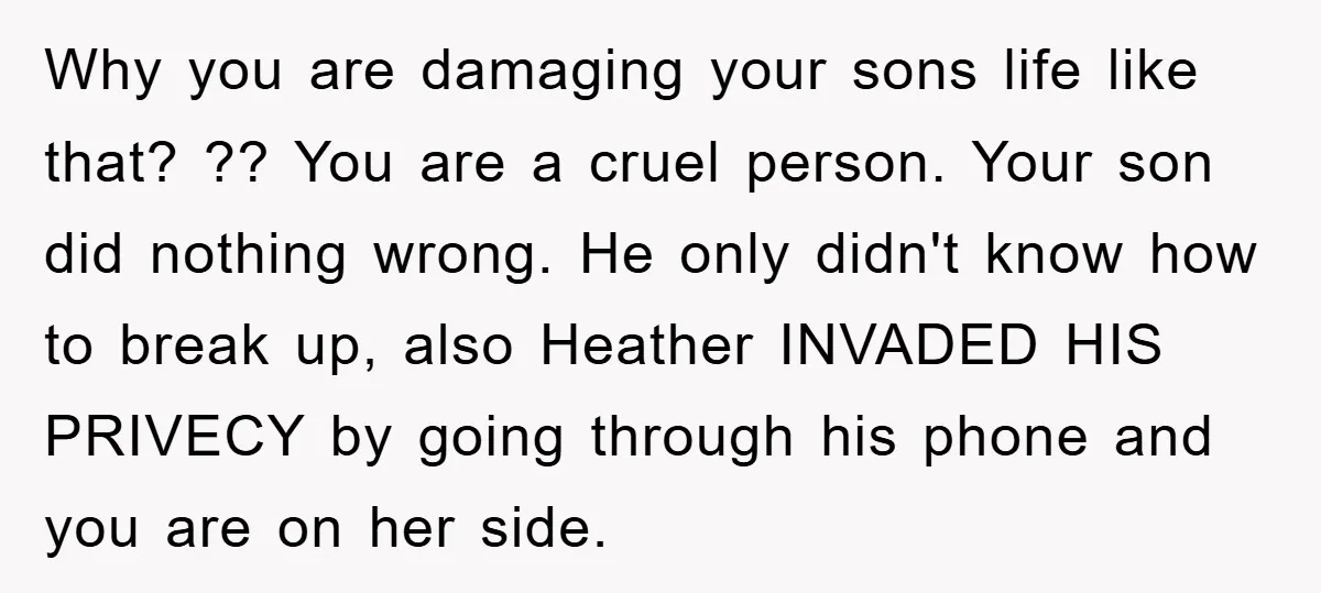 Why you are damaging your sons life like that? ?? You are a cruel person. Your son did nothing wrong. He only didn't know how to break up, also Heather...