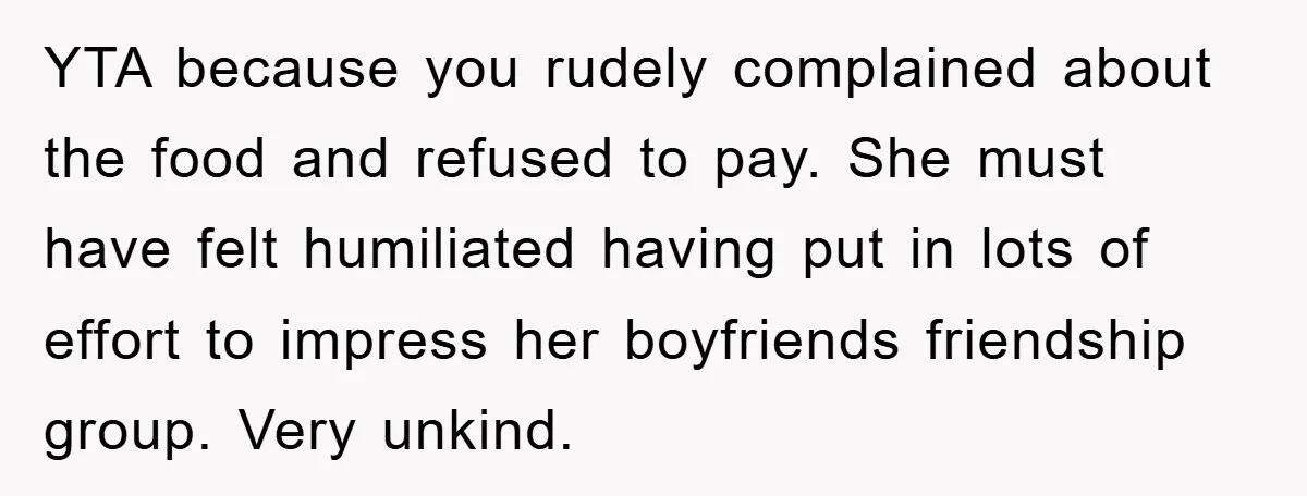 YTA because you rudely complained about the food and refused to pay. She must have felt humiliated having put in lots of effort to impress her boyfriends friendship group. Very...