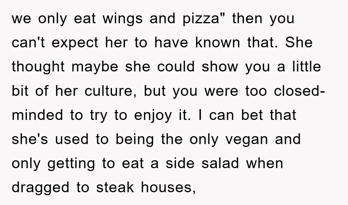 we only eat wings and pizza" then you can't expect her to have known that. She thought maybe she could show you a little bit of her culture, but you...