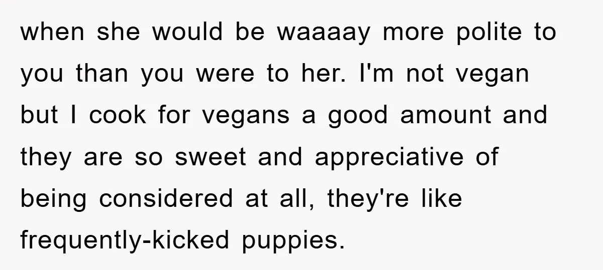 when she would be waaaay more polite to you than you were to her. I'm not vegan but I cook for vegans a good amount and they are so sweet...