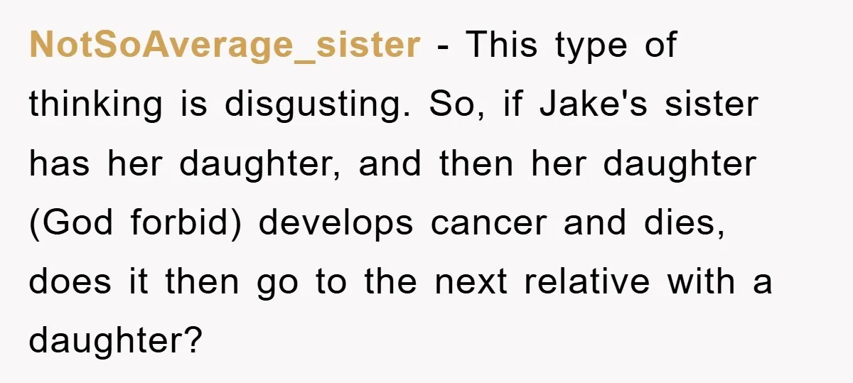 NotSoAverage_sister − This type of thinking is disgusting. So, if Jake's sister has her daughter, and then her daughter (God forbid) develops cancer and dies, does it then go to...