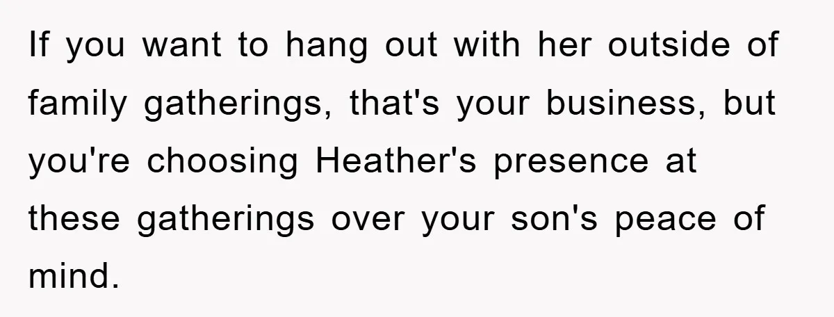 If you want to hang out with her outside of family gatherings, that's your business, but you're choosing Heather's presence at these gatherings over your son's peace of mind.