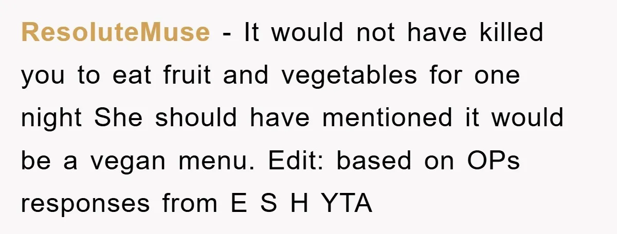 ResoluteMuse − It would not have killed you to eat fruit and vegetables for one night She should have mentioned it would be a vegan menu. Edit: based on OPs...