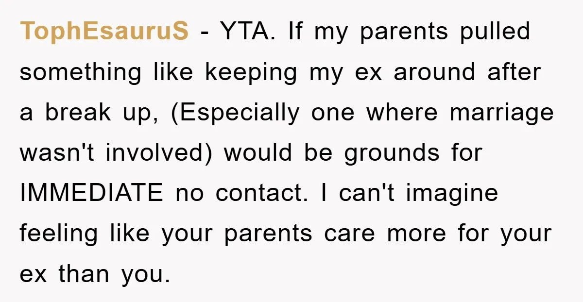 TophEsauruS − YTA. If my parents pulled something like keeping my ex around after a break up, (Especially one where marriage wasn't involved) would be grounds for IMMEDIATE no contact....