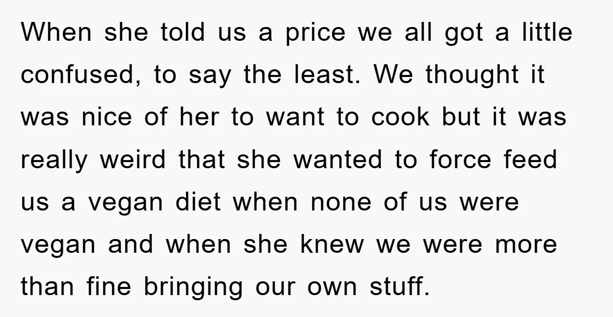 When she told us a price we all got a little confused, to say the least. We thought it was nice of her to want to cook but it was...