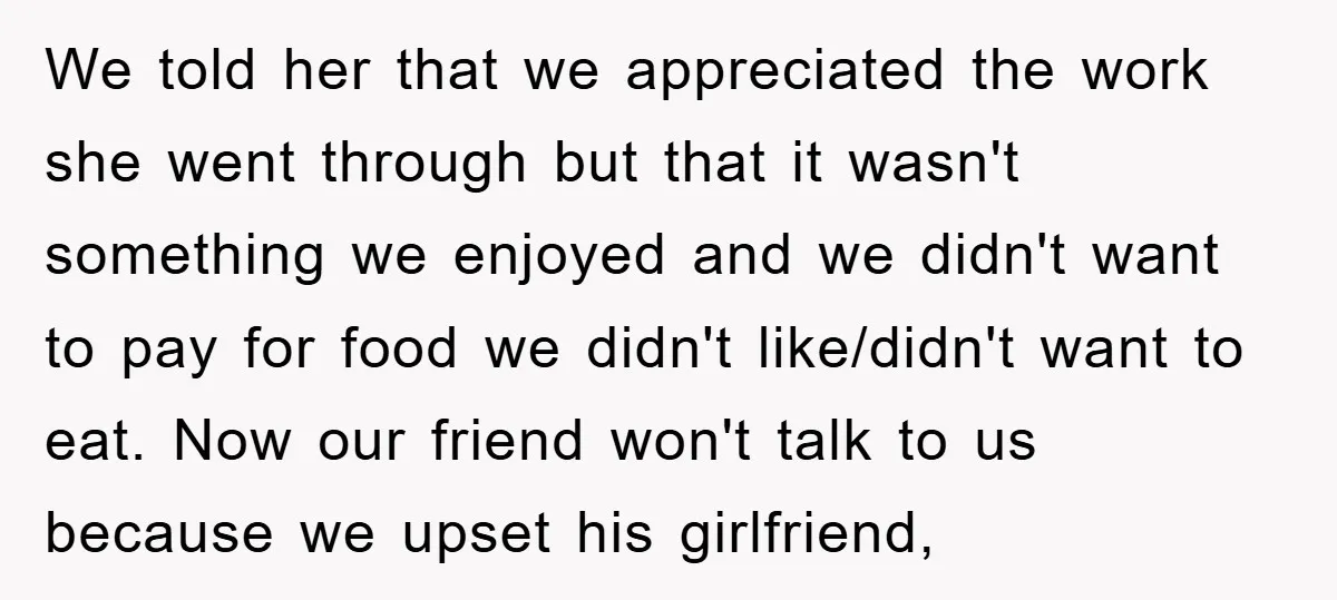 We told her that we appreciated the work she went through but that it wasn't something we enjoyed and we didn't want to pay for food we didn't like/didn't want...