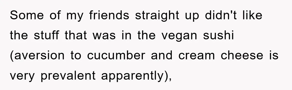 Some of my friends straight up didn't like the stuff that was in the vegan sushi (aversion to cucumber and cream cheese is very prevalent apparently),