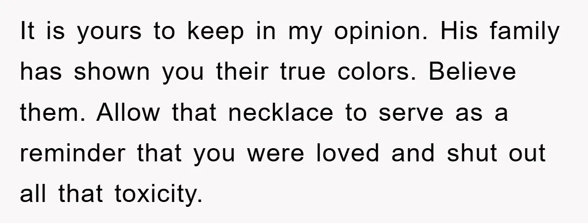 It is yours to keep in my opinion. His family has shown you their true colors. Believe them. Allow that necklace to serve as a reminder that you were loved...
