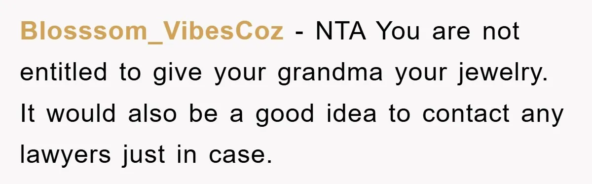 Blosssom_VibesCoz − NTA You are not entitled to give your grandma your jewelry. It would also be a good idea to contact any lawyers just in case.