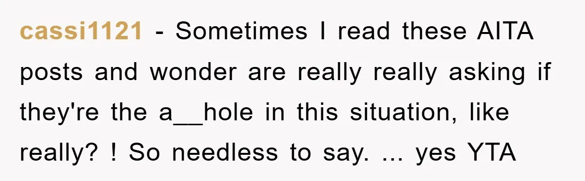 cassi1121 − Sometimes I read these AITA posts and wonder are really really asking if they're the a__hole in this situation, like really? ! So needless to say. ... yes...