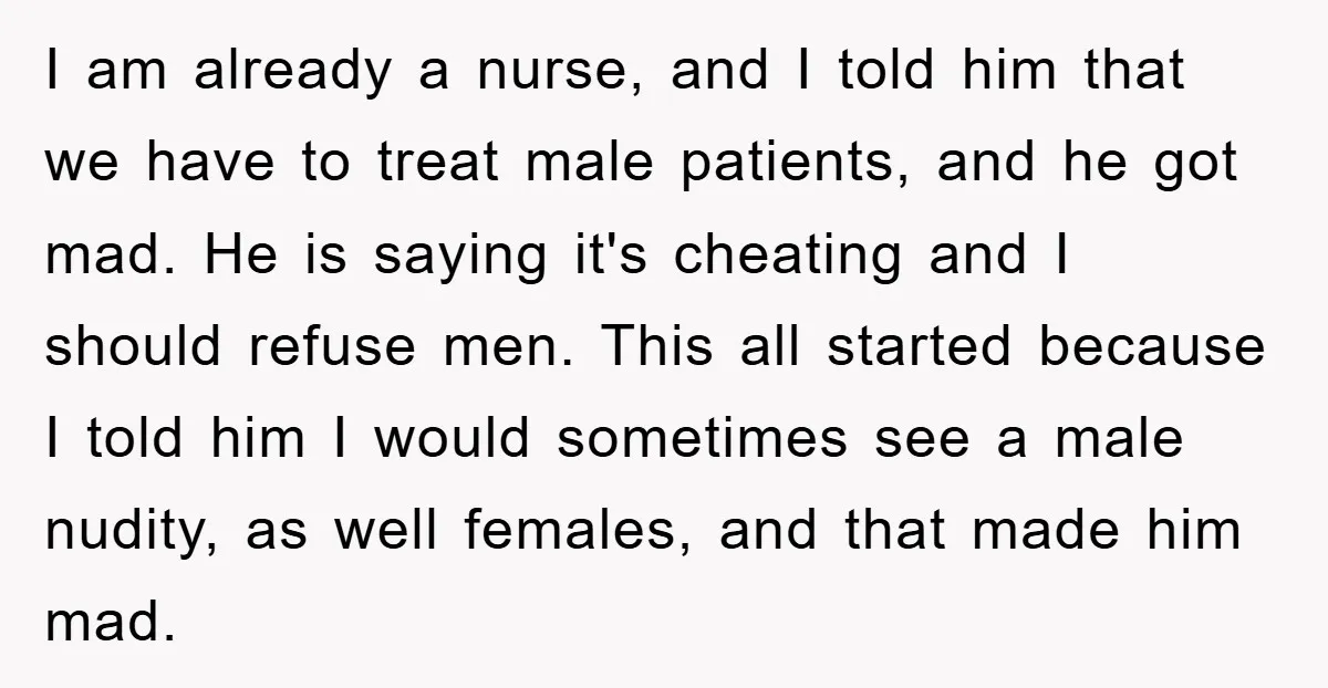 I am already a nurse, and I told him that we have to treat male patients, and he got mad. He is saying it's cheating and I should refuse men....