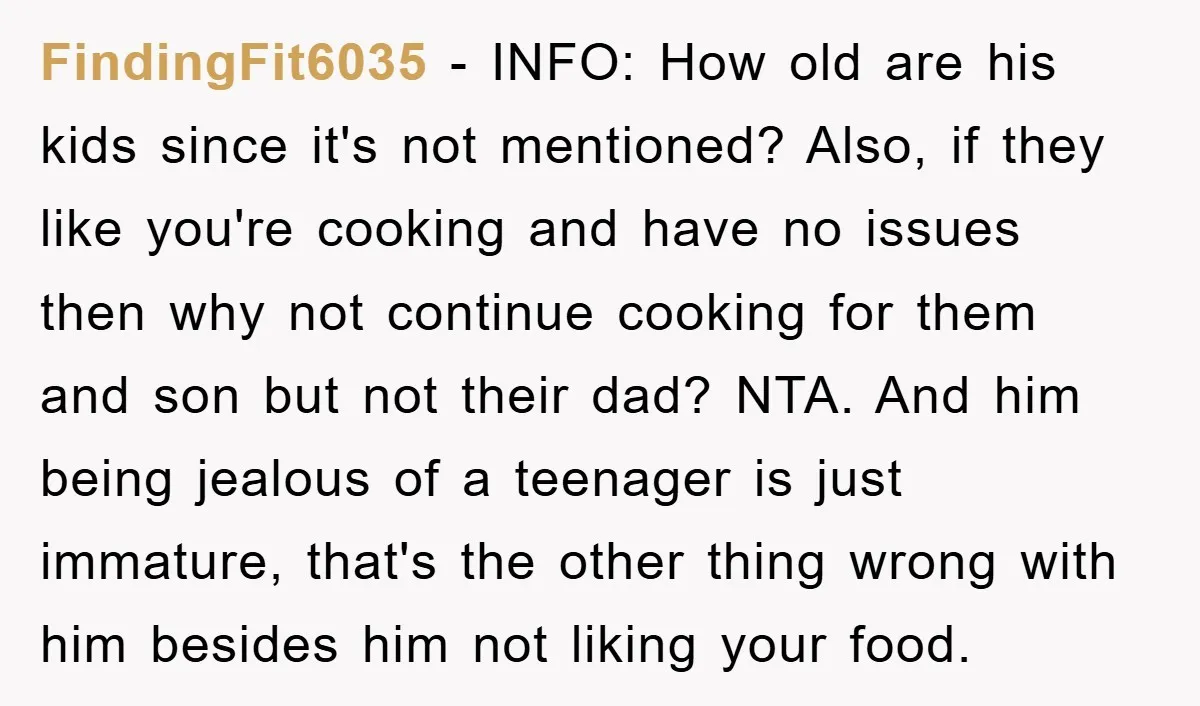 FindingFit6035 − INFO: How old are his kids since it's not mentioned? Also, if they like you're cooking and have no issues then why not continue cooking for them and...