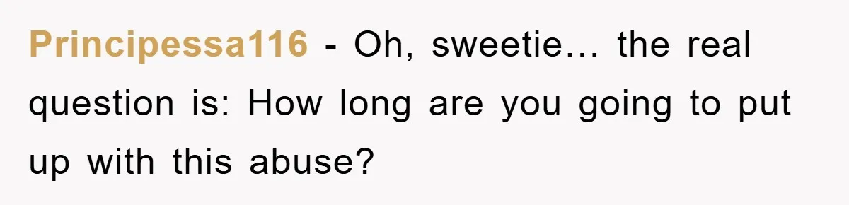 Principessa116 − Oh, sweetie… the real question is: How long are you going to put up with this abuse?