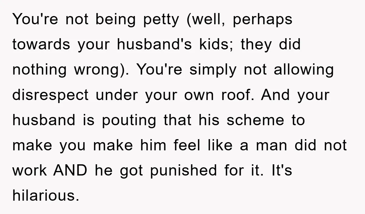 You're not being petty (well, perhaps towards your husband's kids; they did nothing wrong). You're simply not allowing disrespect under your own roof. And your husband is pouting that his...