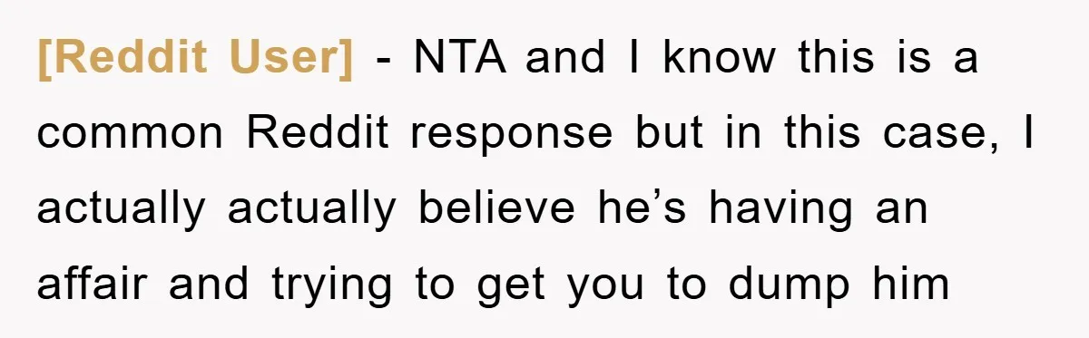 [Reddit User] − NTA and I know this is a common Reddit response but in this case, I actually actually believe he’s having an affair and trying to get you...